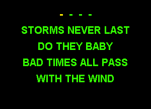 STORMS NEVER LAST
DO THEY BABY
BAD TIMES ALL PASS
WITH THE WIND