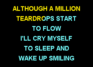 ALTHOUGH A MILLION
TEARDROPS START
T0 FLOW
I'LL CRY MYSELF
TO SLEEP AND

WAKE UP SMILING l