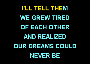 I'LL TELL THEM
WE GREW TIRED
OF EACH OTHER
AND REALIZED
OUR DREAMS COULD

NEVER BE l