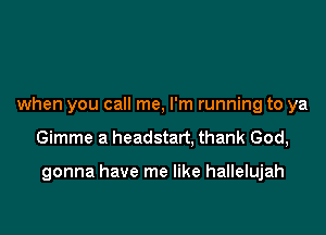 when you call me, I'm running to ya

Gimme a headstart. thank God,

gonna have me like hallelujah