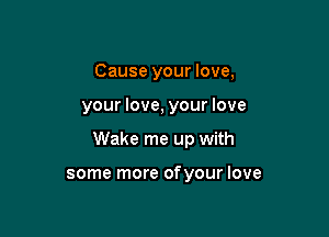 Cause your love,

your love, your love

Wake me up with

some more ofyour love