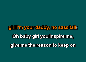 girl I'm your daddy, no sass talk

Oh baby girl you inspire me,

give me the reason to keep on