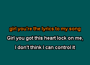 girl you're the lyrics to my song

Girl you got this heart lock on me,

I don't think I can control it