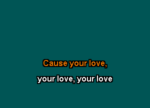 Cause your love,

your love, your love