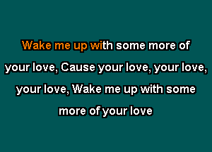Wake me up with some more of

your love, Cause your love, your love,

your love, Wake me up with some

more ofyour love