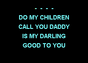DO MY CHILDREN
CALL YOU DADDY

IS MY DARLING
GOOD TO YOU