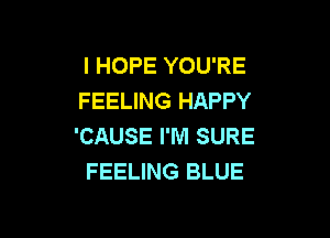 I HOPE YOU'RE
FEELING HAPPY

'CAUSE I'M SURE
FEELING BLUE