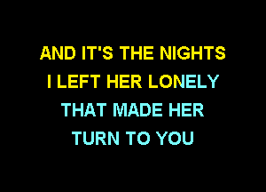 AND IT'S THE NIGHTS
l LEFT HER LONELY
THAT MADE HER
TURN TO YOU

g