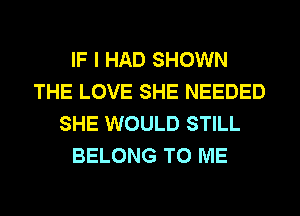 IF I HAD SHOWN
THE LOVE SHE NEEDED
SHE WOULD STILL
BELONG TO ME