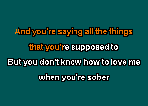 And you're saying all the things

that you're supposed to

But you don't know how to love me

when you're sober