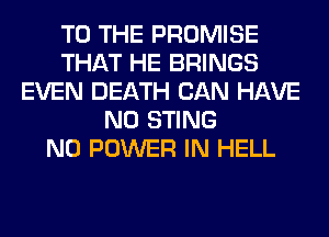 TO THE PROMISE
THAT HE BRINGS
EVEN DEATH CAN HAVE
NO STING
N0 POWER IN HELL