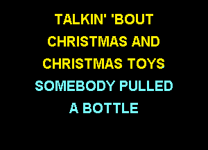 TALKIN' 'BOUT
CHRISTMAS AND
CHRISTMAS TOYS

SOMEBODY PULLED
A BOTTLE