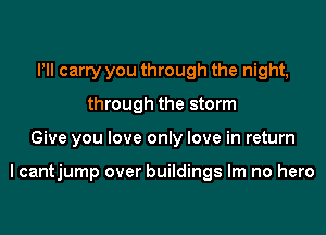 Pll carry you through the night,
through the storm
Give you love only love in return

I cantjump over buildings lm no hero