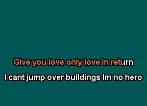 Give you love only love in return

I cantjump over buildings Im no hero