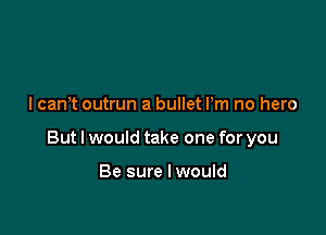 I can't outrun a bullet Pm no hero

But I would take one for you

Be sure I would