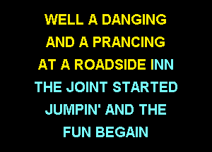 WELL A DANGING
AND A PRANCING
AT A ROADSIDE INN
THE JOINT STARTED
JUMPIN' AND THE

FUN BEGAIN l
