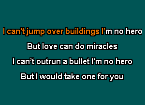I canntjump over buildings Pm no hero
But love can do miracles
I cannt outrun a bullet Pm no hero

But I would take one for you