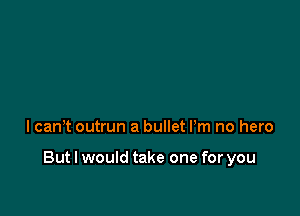 lcant outrun a bullet I'm no hero

But I would take one for you