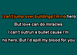 I canotjump over buildings Pm no hero
But love can do miracles
I canot outrun a bullet cause Pm

no hero, But Pd spill my blood for you