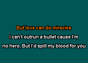 But love can do miracles

I cant outrun a bullet cause Pm

no hero, But I'd spill my blood for you