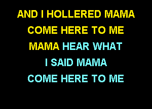 AND I HOLLERED MAMA
COME HERE TO ME
MAMA HEAR WHAT

I SAID MAMA
COME HERE TO ME
