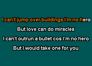 I canntjump over buildings Pm no hero
But love can do miracles
I cannt outrun a bullet cos Pm no hero

But I would take one for you