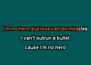 Pm no hero, but love can do miracles

I can't outrun a bullet

cause I'm no hero