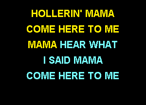 HOLLERIN' MAMA
COME HERE TO ME
MAMA HEAR WHAT

I SAID MAMA
COME HERE TO ME

g