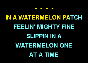 IN A WATERMELON PATCH
FEELIN' MIGHTY FINE
SLIPPIN IN A
WATERMELON ONE
AT A TIME