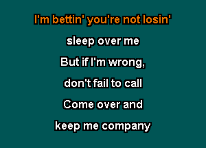 I'm bettin' you're not losin'
sleep over me
But ifl'm wrong,
don't fail to call

Come over and

keep me company