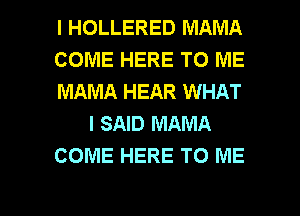 l HOLLERED MAMA
COME HERE TO ME
MAMA HEAR WHAT
I SAID MAMA
COME HERE TO ME

g