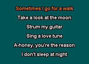 Sometimes I go for a walk
Take a look at the moon
Strum my guitar
Sing a love tune

A-honey, you're the reason

ldon't sleep at night