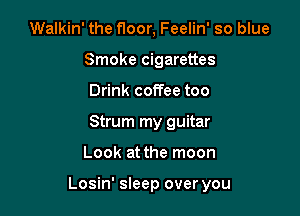 Walkin' the f1oor, Feelin' so blue
Smoke cigarettes
Drink coffee too
Strum my guitar

Look at the moon

Losin' sleep over you