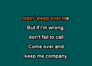 losin' sleep over me
But ifl'm wrong,
don't fail to call

Come over and

keep me company