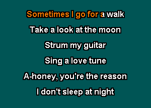 Sometimes I go for a walk
Take a look at the moon
Strum my guitar
Sing a love tune

A-honey, you're the reason

ldon't sleep at night