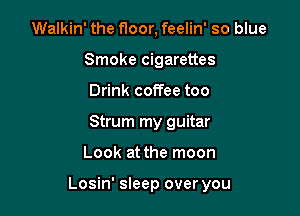Walkin' the f1oor, feelin' so blue
Smoke cigarettes
Drink coffee too
Strum my guitar

Look at the moon

Losin' sleep over you