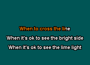 When to cross the line

When it's ok to see the bright side

When it's ok to see the lime light