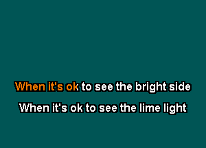 When it's ok to see the bright side

When it's ok to see the lime light