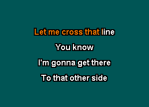 Let me cross that line

You know

I'm gonna get there
To that other side