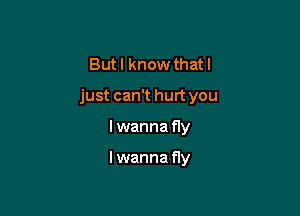 Butl know that I

just can't hurt you

I wanna fly

Iwanna fly