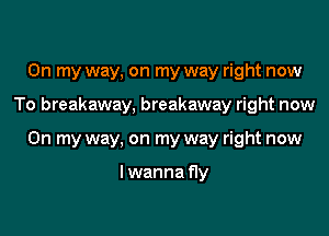 On my way, on my way right now
To breakaway, breakaway right now
On my way, on my way right now

lwanna fly