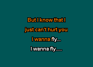 Butl know that I

just can't hurt you

I wanna fly...

lwanna fly .....