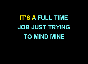 IT'S A FULL TIME
JOB JUST TRYING

TO MIND MINE