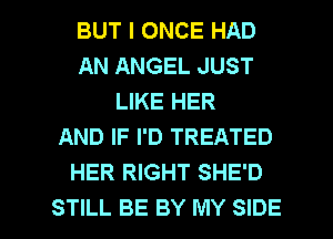 BUT I ONCE HAD
AN ANGEL JUST
LIKE HER
AND IF I'D TREATED
HER RIGHT SHE'D

STILL BE BY MY SIDE l
