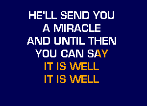 HE'LL SEND YOU
A MIRACLE
AND UNTIL THEN

YOU CAN SAY
IT IS WELL
IT IS WELL