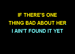 IF THERE'S ONE
THING BAD ABOUT HER

l AIN'T FOUND IT YET