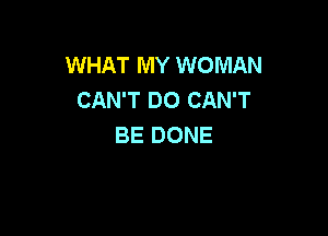 WHAT MY WOMAN
CAN'T DO CAN'T

BE DONE