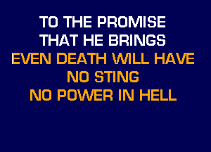 TO THE PROMISE
THAT HE BRINGS
EVEN DEATH WILL HAVE
NO STING
N0 POWER IN HELL