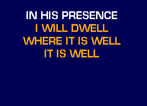 IN HIS PRESENCE
I WILL DWELL
WHERE IT IS WELL

IT IS 1WELL