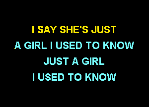 I SAY SHE'S JUST
A GIRL I USED TO KNOW

JUST A GIRL
I USED TO KNOW